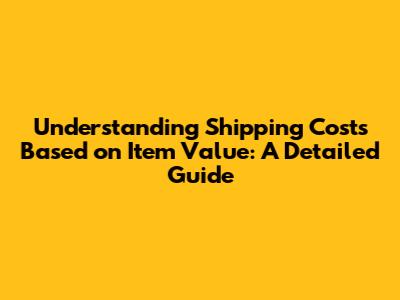 Understanding Shipping Costs Based on Item Value: A Detailed Guide