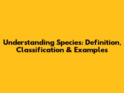 Understanding Species: Definition, Classification & Examples