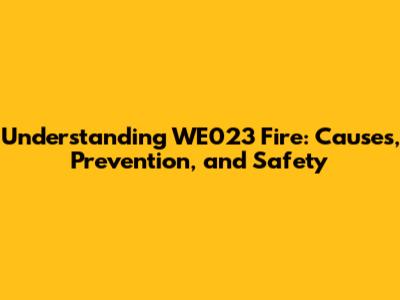 Understanding WE023 Fire: Causes, Prevention, and Safety