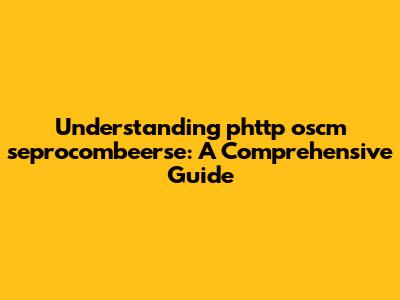 Understanding phttp oscm seprocombeerse: A Comprehensive Guide