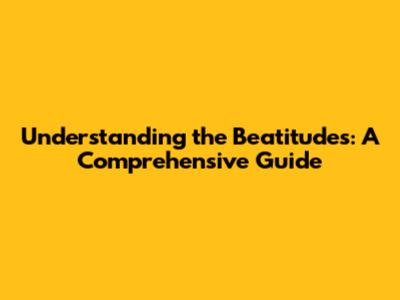 Understanding the Beatitudes: A Comprehensive Guide