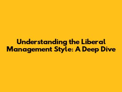 Understanding the Liberal Management Style: A Deep Dive