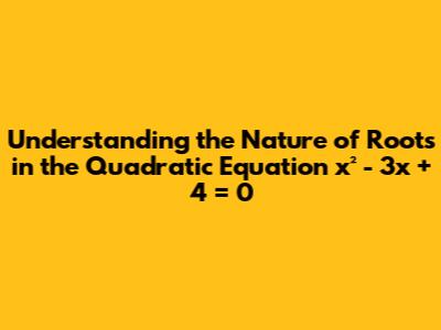 Understanding the Nature of Roots in the Quadratic Equation x² - 3x + 4 = 0