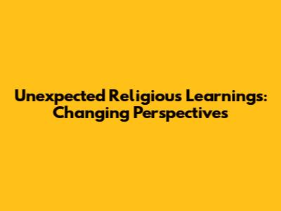 Unexpected Religious Learnings: Changing Perspectives