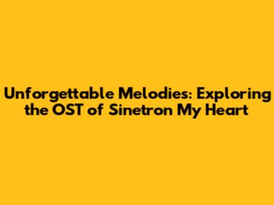 Unforgettable Melodies: Exploring the OST of Sinetron My Heart