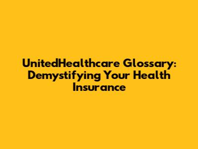 UnitedHealthcare Glossary: Demystifying Your Health Insurance