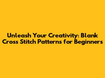 Unleash Your Creativity: Blank Cross Stitch Patterns for Beginners