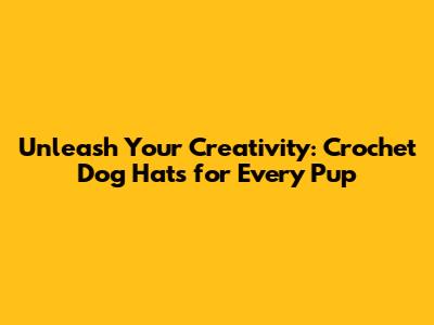 Unleash Your Creativity: Crochet Dog Hats for Every Pup