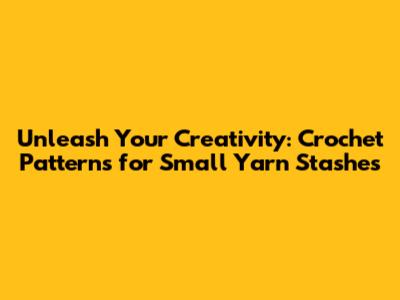Unleash Your Creativity: Crochet Patterns for Small Yarn Stashes