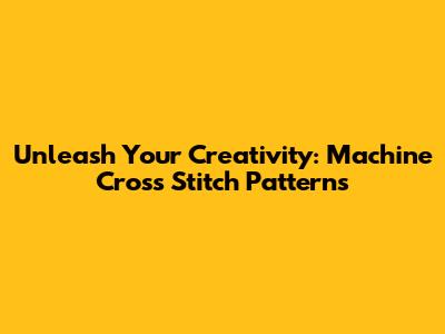 Unleash Your Creativity: Machine Cross Stitch Patterns