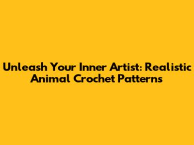 Unleash Your Inner Artist: Realistic Animal Crochet Patterns