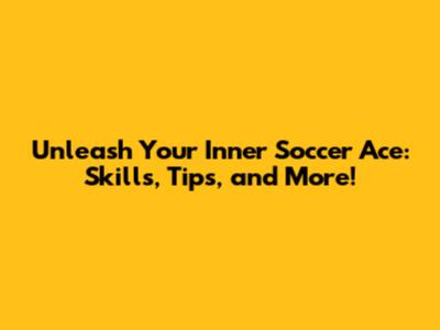 Unleash Your Inner Soccer Ace: Skills, Tips, and More!