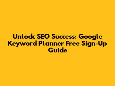 Unlock SEO Success: Google Keyword Planner Free Sign-Up Guide