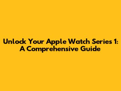 Unlock Your Apple Watch Series 1: A Comprehensive Guide