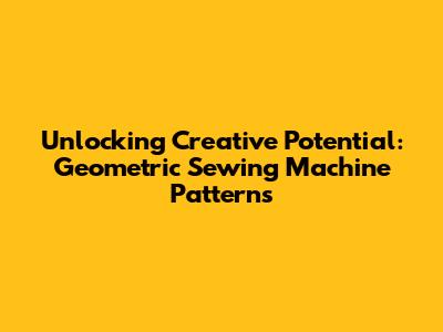 Unlocking Creative Potential: Geometric Sewing Machine Patterns