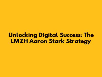 Unlocking Digital Success: The LMZH Aaron Stark Strategy
