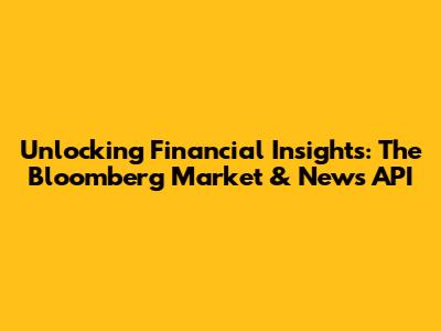 Unlocking Financial Insights: The Bloomberg Market & News API