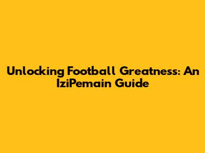Unlocking Football Greatness: An IziPemain Guide