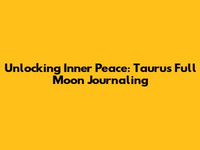 Unlocking Inner Peace: Taurus Full Moon Journaling