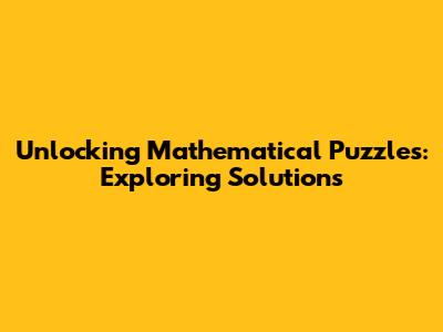 Unlocking Mathematical Puzzles: Exploring Solutions