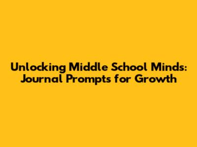 Unlocking Middle School Minds: Journal Prompts for Growth