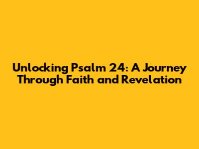 Unlocking Psalm 24: A Journey Through Faith and Revelation
