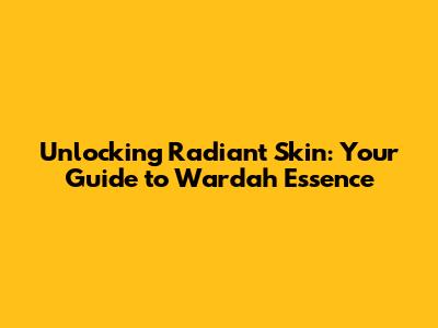 Unlocking Radiant Skin: Your Guide to Wardah Essence