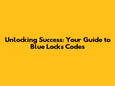 Unlocking Success: Your Guide to Blue Lock's Codes