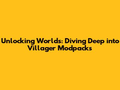Unlocking Worlds: Diving Deep into Villager Modpacks