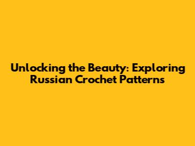 Unlocking the Beauty: Exploring Russian Crochet Patterns