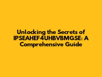 Unlocking the Secrets of IPSEAHEF4UHBVBMGSE: A Comprehensive Guide
