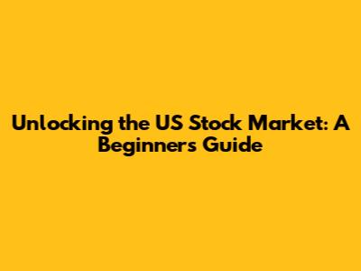 Unlocking the US Stock Market: A Beginner's Guide