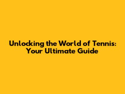 Unlocking the World of Tennis: Your Ultimate Guide