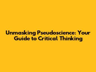 Unmasking Pseudoscience: Your Guide to Critical Thinking