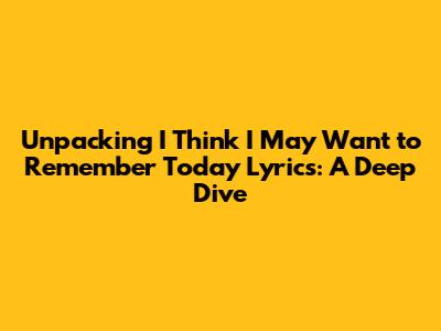Unpacking 'I Think I May Want to Remember Today' Lyrics: A Deep Dive