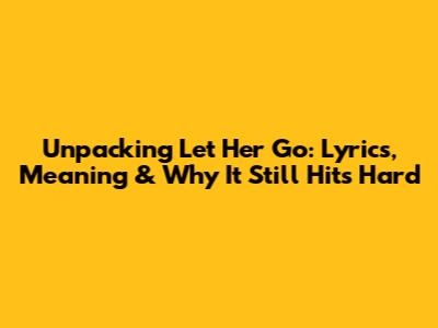 Unpacking 'Let Her Go': Lyrics, Meaning & Why It Still Hits Hard