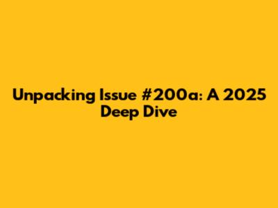 Unpacking Issue #200a: A 2025 Deep Dive