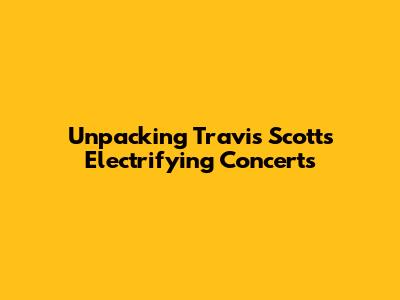 Unpacking Travis Scott's Electrifying Concerts