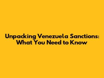 Unpacking Venezuela Sanctions: What You Need to Know