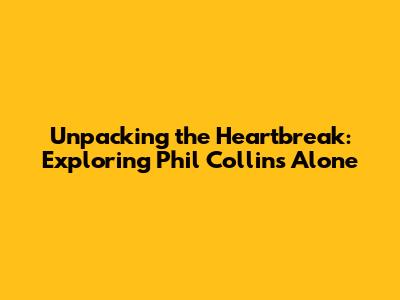 Unpacking the Heartbreak: Exploring Phil Collins' 'Alone'