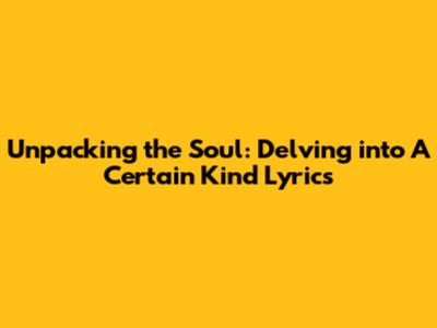Unpacking the Soul: Delving into 'A Certain Kind' Lyrics