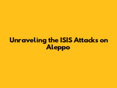 Unraveling the ISIS Attacks on Aleppo
