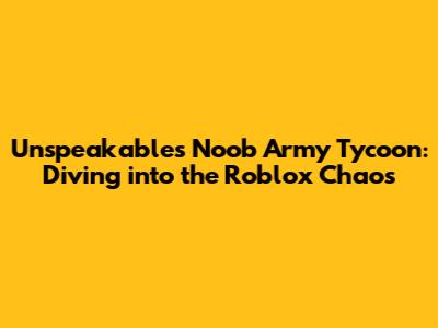 Unspeakable's Noob Army Tycoon: Diving into the Roblox Chaos