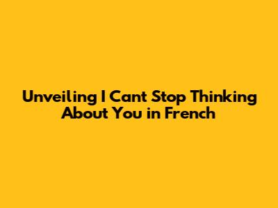 Unveiling 'I Can't Stop Thinking About You' in French