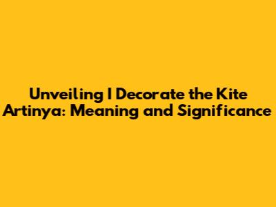 Unveiling 'I Decorate the Kite Artinya': Meaning and Significance