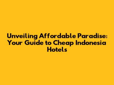 Unveiling Affordable Paradise: Your Guide to Cheap Indonesia Hotels