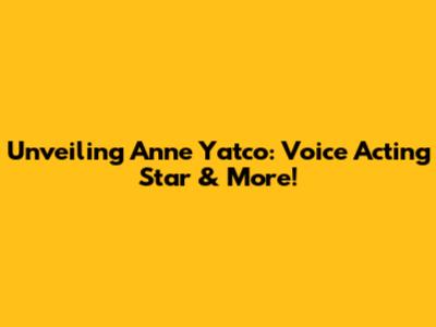 Unveiling Anne Yatco: Voice Acting Star & More!