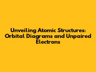 Unveiling Atomic Structures: Orbital Diagrams and Unpaired Electrons