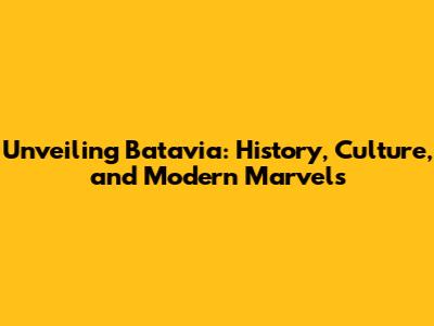 Unveiling Batavia: History, Culture, and Modern Marvels