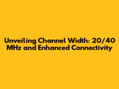 Unveiling Channel Width: 20/40 MHz and Enhanced Connectivity